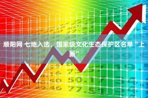 顺阳网 七地入选，国家级文化生态保护区名单“上新”