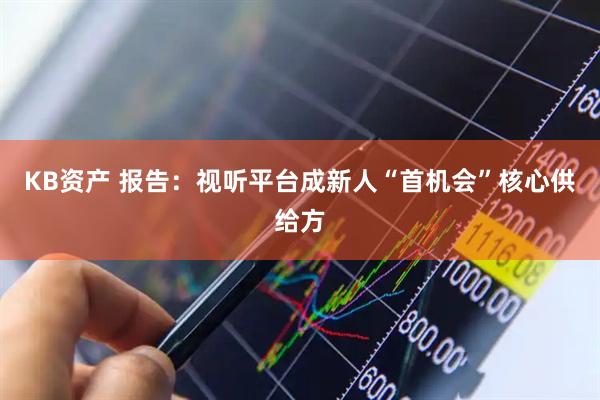 KB资产 报告：视听平台成新人“首机会”核心供给方