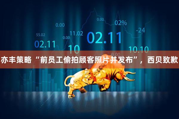 亦丰策略 “前员工偷拍顾客照片并发布”，西贝致歉
