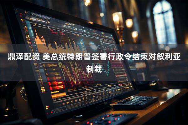 鼎泽配资 美总统特朗普签署行政令结束对叙利亚制裁