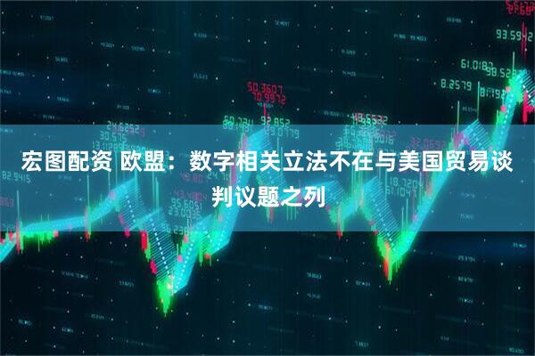 宏图配资 欧盟：数字相关立法不在与美国贸易谈判议题之列