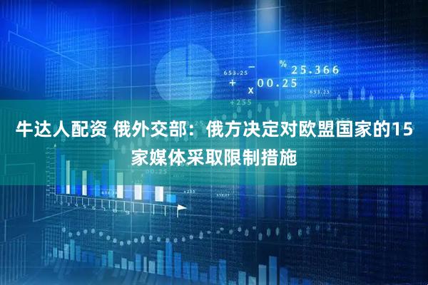 牛达人配资 俄外交部：俄方决定对欧盟国家的15家媒体采取限制措施