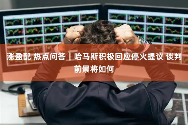 涨盈配 热点问答｜哈马斯积极回应停火提议 谈判前景将如何