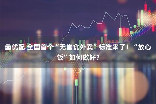 鑫优配 全国首个“无堂食外卖”标准来了！“放心饭”如何做好？