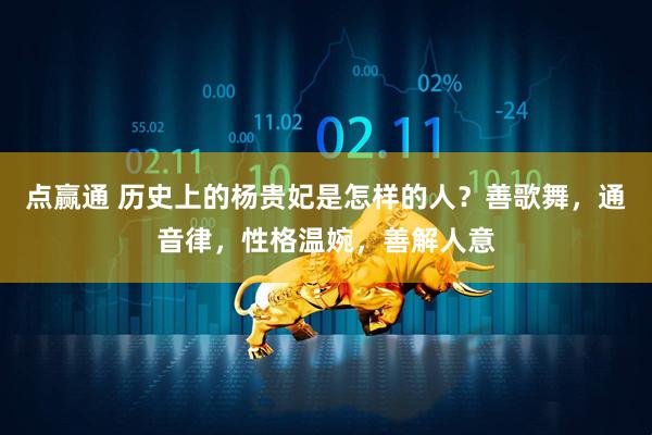 点赢通 历史上的杨贵妃是怎样的人？善歌舞，通音律，性格温婉，善解人意
