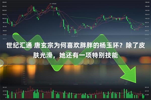 世纪汇通 唐玄宗为何喜欢胖胖的杨玉环？除了皮肤光滑，她还有一项特别技能