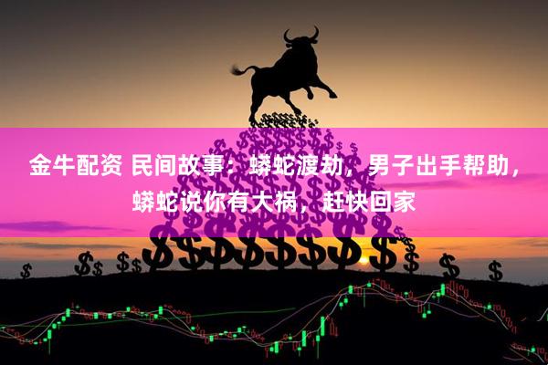 金牛配资 民间故事：蟒蛇渡劫，男子出手帮助，蟒蛇说你有大祸，赶快回家