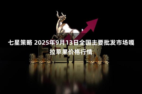 七星策略 2025年9月13日全国主要批发市场嘎拉苹果价格行情