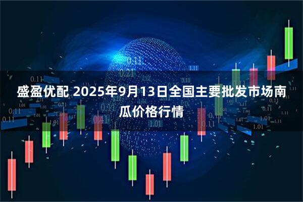 盛盈优配 2025年9月13日全国主要批发市场南瓜价格行情