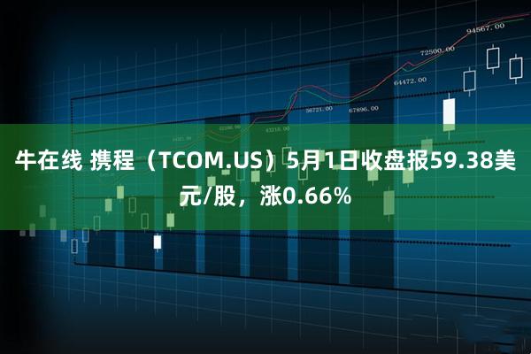 牛在线 携程（TCOM.US）5月1日收盘报59.38美元/股，涨0.66%