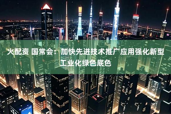 火配资 国常会：加快先进技术推广应用强化新型工业化绿色底色