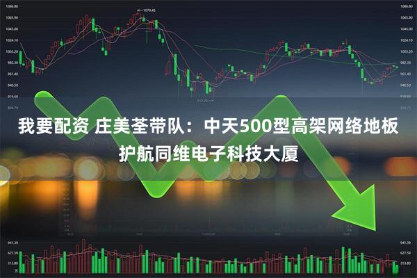 我要配资 庄美荃带队：中天500型高架网络地板护航同维电子科技大厦