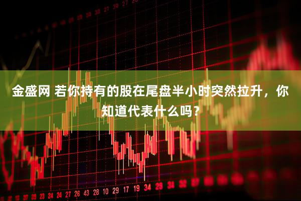 金盛网 若你持有的股在尾盘半小时突然拉升，你知道代表什么吗？