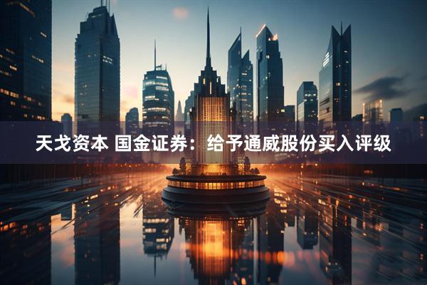 天戈资本 国金证券：给予通威股份买入评级