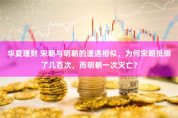 华夏理财 宋朝与明朝的遭遇相似，为何宋朝抵御了几百次，而明朝一次灭亡？