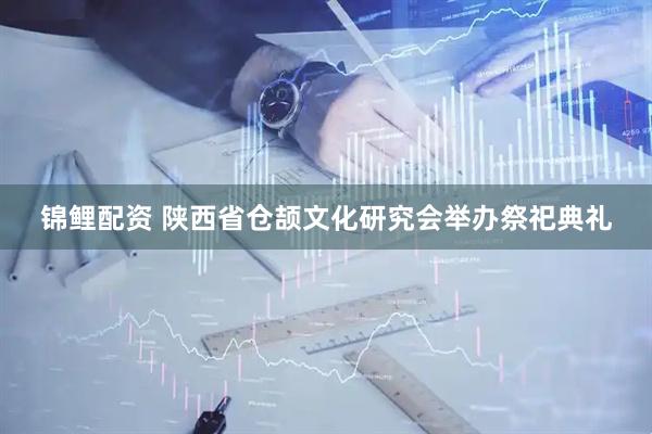 锦鲤配资 陕西省仓颉文化研究会举办祭祀典礼